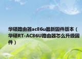 華碩路由器ac86u最新固件版本（華碩RT-AC86U路由器怎么升級(jí)固件）