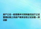 房產(chǎn)公證一般需要多長時間省司法廳公證管理處網(wǎng)上傳房產(chǎn)繼承沒有公證這是一種誤解