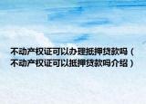 不動產權證可以辦理抵押貸款嗎（不動產權證可以抵押貸款嗎介紹）