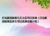 打完新冠疫苗幾天之后可以洗澡（打完新冠疫苗后多久可以洗澡詳細(xì)介紹）