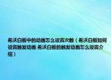 希沃白板中的動畫怎么設(shè)置次數(shù)（希沃白板如何設(shè)置觸發(fā)動畫 希沃白板的觸發(fā)動畫怎么設(shè)置介紹）