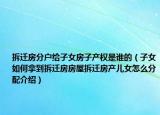 拆遷房分戶給子女房子產(chǎn)權(quán)是誰(shuí)的（子女如何拿到拆遷房房屋拆遷房產(chǎn)兒女怎么分配介紹）
