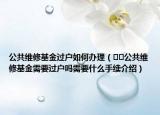 公共維修基金過戶如何辦理（??公共維修基金需要過戶嗎需要什么手續(xù)介紹）