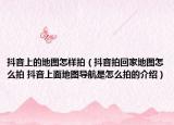 抖音上的地圖怎樣拍（抖音拍回家地圖怎么拍 抖音上面地圖導(dǎo)航是怎么拍的介紹）