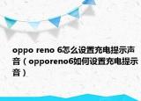 oppo reno 6怎么設(shè)置充電提示聲音（opporeno6如何設(shè)置充電提示音）