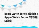 apple watch series 3蜂窩版（Apple Watch Series 3怎么通知保密）
