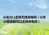 小米10 s支持無線充電嗎（小米10青春版可以無線充電嗎）