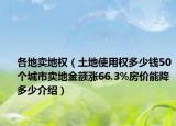 各地賣地權(quán)（土地使用權(quán)多少錢50個城市賣地金額漲66.3%房價能降多少介紹）