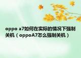 oppo a7如何在實(shí)際的情況下強(qiáng)制關(guān)機(jī)（oppoA7怎么強(qiáng)制關(guān)機(jī)）