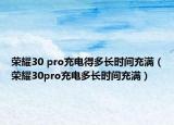 榮耀30 pro充電得多長時間充滿（榮耀30pro充電多長時間充滿）