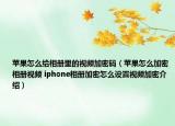 蘋果怎么給相冊里的視頻加密碼（蘋果怎么加密相冊視頻 iphone相冊加密怎么設(shè)置視頻加密介紹）