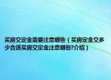 買房交定金需要注意哪些（買房定金交多少合適買房交定金注意哪些?介紹）