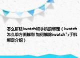 怎么解除iwatch和手機(jī)的綁定（iwatch怎么單方面解綁 如何解除iwatch與手機(jī)綁定介紹）