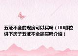 五證不全的現(xiàn)房可以買嗎（??哪位講下房子五證不全能買嗎介紹）