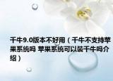 千牛9.0版本不好用（千牛不支持蘋果系統(tǒng)嗎 蘋果系統(tǒng)可以裝千牛嗎介紹）