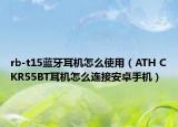rb-t15藍(lán)牙耳機(jī)怎么使用（ATH CKR55BT耳機(jī)怎么連接安卓手機(jī)）