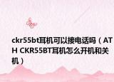 ckr55bt耳機(jī)可以接電話嗎（ATH CKR55BT耳機(jī)怎么開機(jī)和關(guān)機(jī)）