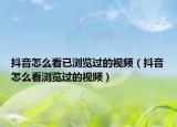 抖音怎么看已瀏覽過的視頻（抖音怎么看瀏覽過的視頻）