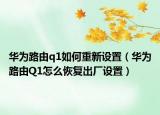 華為路由q1如何重新設(shè)置（華為路由Q1怎么恢復(fù)出廠設(shè)置）