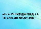 athckr55bt耳機(jī)指示燈說明（ATH CKR55BT耳機(jī)怎么充電）