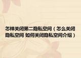 怎樣關(guān)閉第二隱私空間（怎么關(guān)閉隱私空間 如何關(guān)閉隱私空間介紹）