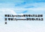 蘋果13promax序列號k開頭是哪里 蘋果13promax序列號k開頭含義