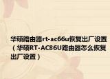 華碩路由器rt-ac66u恢復(fù)出廠設(shè)置（華碩RT-AC86U路由器怎么恢復(fù)出廠設(shè)置）