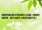 核酸檢測后查不到結果怎么回事（核酸檢測結果一直不出是什么情況詳細介紹）