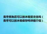 青棗煮熟后可以放冰箱里冷凍嗎（青棗可以放冰箱保存嗎詳細(xì)介紹）