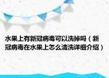 水果上有新冠病毒可以洗掉嗎（新冠病毒在水果上怎么清洗詳細(xì)介紹）