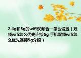2.4g和5g的wifi雙頻合一怎么設(shè)置（雙頻wifi怎么優(yōu)先連接5g 手機(jī)雙頻wifi怎么優(yōu)先連接5g介紹）