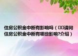 住房公積金中斷有影響嗎（??請問住房公積金中斷有哪些影響?介紹）