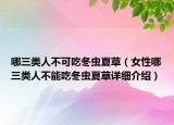 哪三類人不可吃冬蟲夏草（女性哪三類人不能吃冬蟲夏草詳細(xì)介紹）