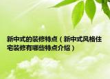 新中式的裝修特點(diǎn)（新中式風(fēng)格住宅裝修有哪些特點(diǎn)介紹）