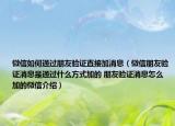 微信如何通過朋友驗證直接加消息（微信朋友驗證消息是通過什么方式加的 朋友驗證消息怎么加的微信介紹）