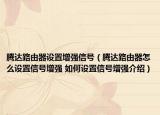 騰達(dá)路由器設(shè)置增強(qiáng)信號（騰達(dá)路由器怎么設(shè)置信號增強(qiáng) 如何設(shè)置信號增強(qiáng)介紹）