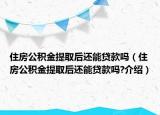 住房公積金提取后還能貸款嗎（住房公積金提取后還能貸款嗎?介紹）