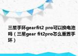 三星手環(huán)gearfit2 pro可以換電池嗎（三星gear fit2pro怎么重置手環(huán)）