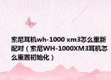 索尼耳機(jī)wh-1000 xm3怎么重新配對(duì)（索尼WH-1000XM3耳機(jī)怎么重置初始化）