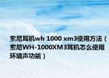 索尼耳機(jī)wh 1000 xm3使用方法（索尼WH-1000XM3耳機(jī)怎么使用環(huán)境聲功能）