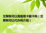 交契稅可以用信用卡刷卡嗎（交契稅可以代辦嗎介紹）