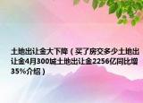 土地出讓金大下降（買了房交多少土地出讓金4月300城土地出讓金2256億同比增35%介紹）
