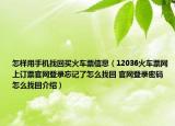 怎樣用手機找回買火車票信息（12036火車票網(wǎng)上訂票官網(wǎng)登錄忘記了怎么找回 官網(wǎng)登錄密碼怎么找回介紹）