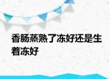 香腸蒸熟了凍好還是生著凍好