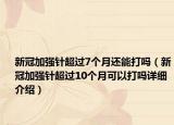 新冠加強(qiáng)針超過7個月還能打嗎（新冠加強(qiáng)針超過10個月可以打嗎詳細(xì)介紹）