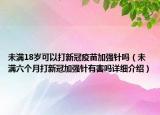 未滿18歲可以打新冠疫苗加強(qiáng)針嗎（未滿六個(gè)月打新冠加強(qiáng)針有害嗎詳細(xì)介紹）