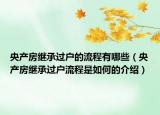 央產(chǎn)房繼承過戶的流程有哪些（央產(chǎn)房繼承過戶流程是如何的介紹）