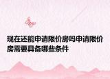 現(xiàn)在還能申請限價房嗎申請限價房需要具備哪些條件