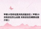 蘋(píng)果13怎樣設(shè)置關(guān)機(jī)還能定位（蘋(píng)果13關(guān)機(jī)定位怎么設(shè)置 關(guān)機(jī)定位在哪里設(shè)置介紹）