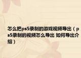 怎么把ps5錄制的游戲視頻導(dǎo)出（ps5錄制的視頻怎么導(dǎo)出 如何導(dǎo)出介紹）